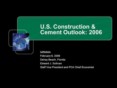 U.S. Construction & Cement Outlook: 2006 NIRMMA February 6, 2006 Delray Beach, Florida Edward J. Sullivan Staff Vice President and PCA Chief Economist.