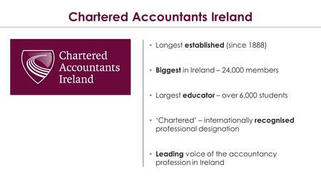 Chartered Accountants Ireland Longest established (since 1888) Biggest in Ireland – 24,000 members Largest educator – over 6,000 students ‘Chartered’ –