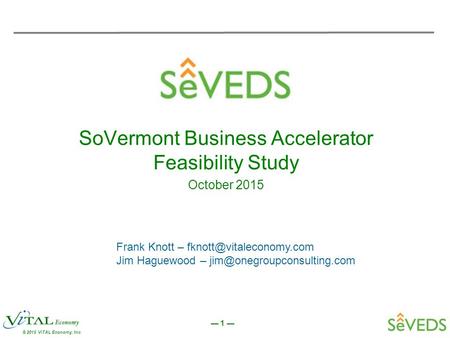 — 1 — © 2015 ViTAL Economy, Inc. SoVermont Business Accelerator Feasibility Study October 2015 Frank Knott – Jim Haguewood –