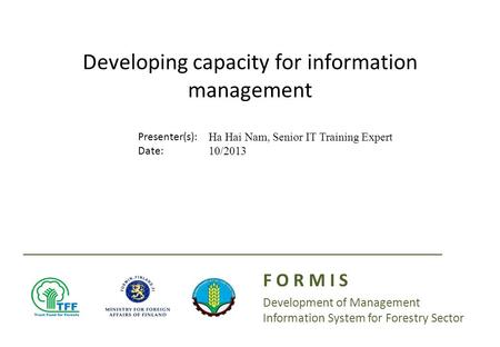 Presenter(s): Date: Developing capacity for information management F O R M I S Development of Management Information System for Forestry Sector Ha Hai.