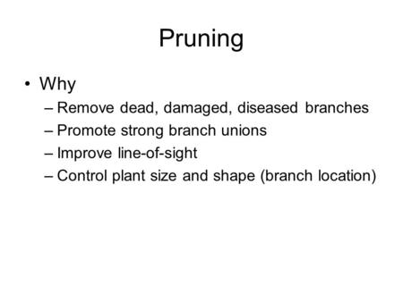 Pruning Why –Remove dead, damaged, diseased branches –Promote strong branch unions –Improve line-of-sight –Control plant size and shape (branch location)