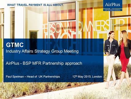 WHAT TRAVEL PAYMENT IS ALL ABOUT. GTMC Industry Affairs Strategy Group Meeting AirPlus - BSP MFR Partnership approach Paul Spelman – Head of UK Partnerships.