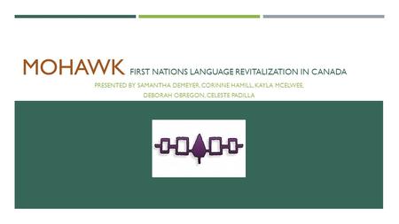 MOHAWK FIRST NATIONS LANGUAGE REVITALIZATION IN CANADA PRESENTED BY SAMANTHA DEMEYER, CORINNE HAMILL, KAYLA MCELWEE, DEBORAH OBREGON, CELESTE PADILLA.