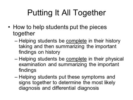 Putting It All Together How to help students put the pieces together –Helping students be complete in their history taking and then summarizing the important.