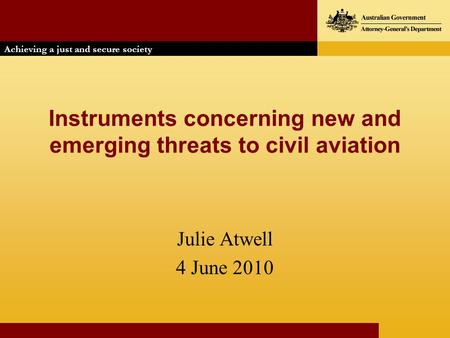 Instruments concerning new and emerging threats to civil aviation Julie Atwell 4 June 2010 Achieving a just and secure society Achieving a just and secure.