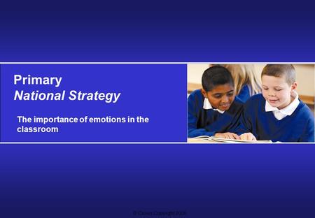 © Crown Copyright 2005 Primary National Strategy The importance of emotions in the classroom.