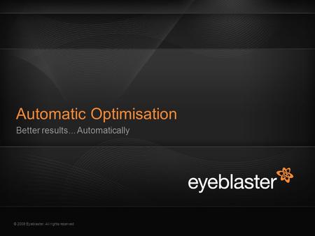 © 2009 Eyeblaster. All rights reserved Better results... Automatically Automatic Optimisation.