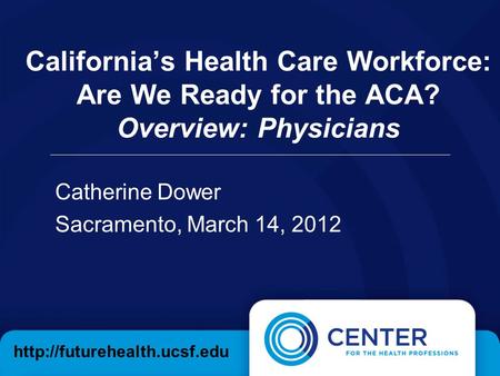 California’s Health Care Workforce: Are We Ready for the ACA? Overview: Physicians Catherine Dower Sacramento, March 14, 2012