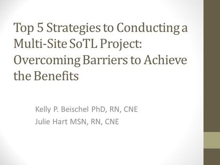 Top 5 Strategies to Conducting a Multi-Site SoTL Project: Overcoming Barriers to Achieve the Benefits Kelly P. Beischel PhD, RN, CNE Julie Hart MSN, RN,