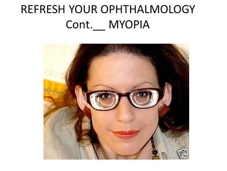 REFRESH YOUR OPHTHALMOLOGY Cont.__ MYOPIA. In continuation of my previous chapter of refractive errors Myopia is a common error but in some persons it.