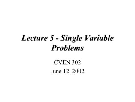 Lecture 5 - Single Variable Problems CVEN 302 June 12, 2002.