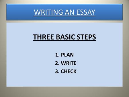 WRITING AN ESSAY THREE BASIC STEPS 1. PLAN 2. WRITE 3. CHECK.