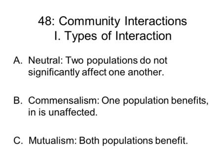 48: Community Interactions I. Types of Interaction A.Neutral: Two populations do not significantly affect one another. B. Commensalism: One population.