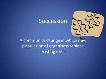 Succession A community change in which new population of organisms replace existing ones.