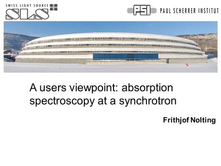 A users viewpoint: absorption spectroscopy at a synchrotron Frithjof Nolting.