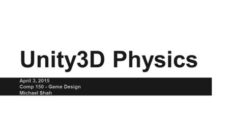 Unity3D Physics April 3, 2015 Comp 150 - Game Design Michael Shah.