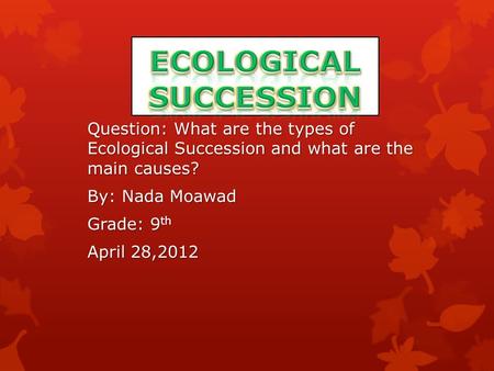 Question: What are the types of Ecological Succession and what are the main causes? By: Nada Moawad Grade: 9 th April 28,2012.