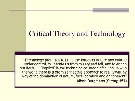 Critical Theory and Technology “Technology promises to bring the forces of nature and culture under control, to liberate us from misery and toil, and to.