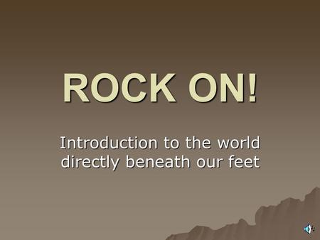 ROCK ON! Introduction to the world directly beneath our feet.