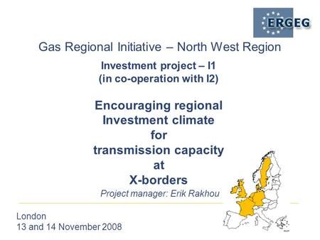 Gas Regional Initiative – North West Region London 13 and 14 November 2008 Project manager: Erik Rakhou Investment project – I1 (in co-operation with I2)