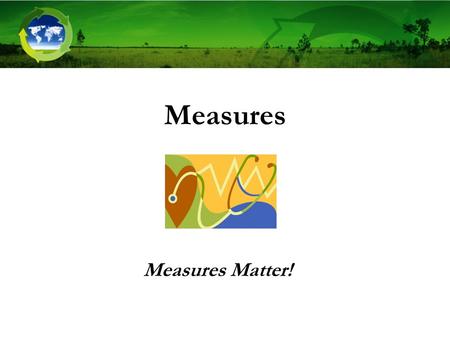 Measures Measures Matter!. Key Points to Introduce This Step Measures Matter! –Often seen as last step or too challenging, so neglected –Provide transparency.