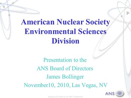 American Nuclear Society Environmental Sciences Division Presentation to the ANS Board of Directors James Bollinger November10, 2010, Las Vegas, NV.