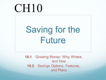 Saving for the Future 10.1 10.1Growing Money: Why, Where, and How 10.2 10.2Savings Options, Features, and Plans CH10.