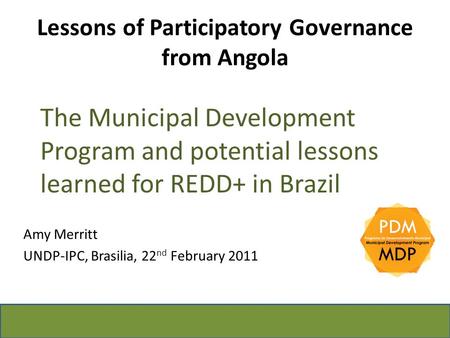 Lessons of Participatory Governance from Angola The Municipal Development Program and potential lessons learned for REDD+ in Brazil Amy Merritt UNDP-IPC,