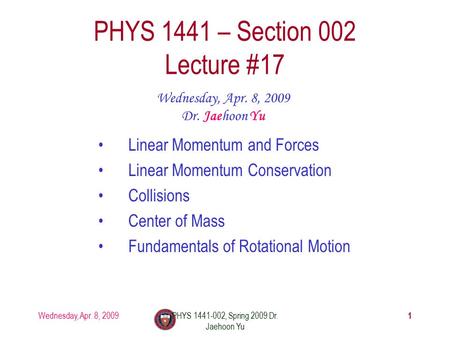 Wednesday, Apr. 8, 2009PHYS 1441-002, Spring 2009 Dr. Jaehoon Yu PHYS 1441 – Section 002 Lecture #17 Wednesday, Apr. 8, 2009 Dr. Jaehoon Yu Linear Momentum.