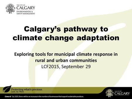 Onward/ By 2020, there will be an increase in the number of businesses that support sustainable practices. Calgary’s pathway to climate change adaptation.