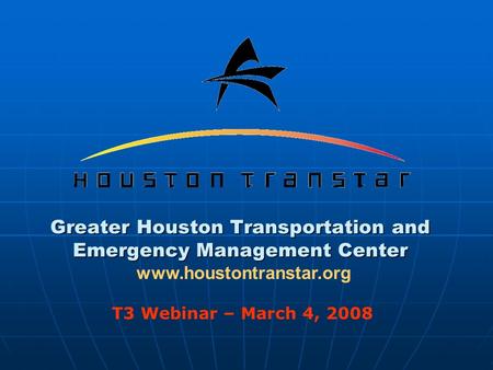 Greater Houston Transportation and Emergency Management Center www.houstontranstar.org T3 Webinar – March 4, 2008.