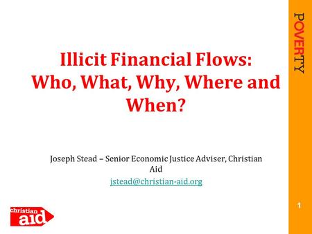 Illicit Financial Flows: Who, What, Why, Where and When? Joseph Stead – Senior Economic Justice Adviser, Christian Aid 1.