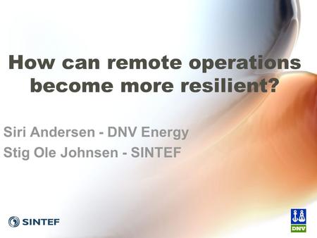 How can remote operations become more resilient? Siri Andersen - DNV Energy Stig Ole Johnsen - SINTEF.