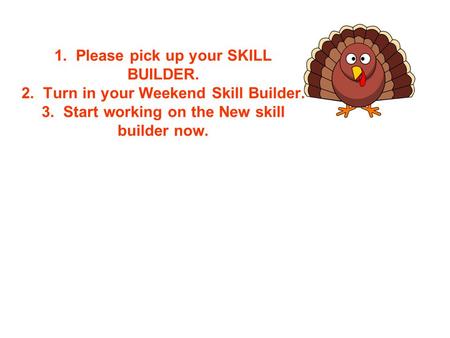 1. Please pick up your SKILL BUILDER. 2. Turn in your Weekend Skill Builder. 3. Start working on the New skill builder now.