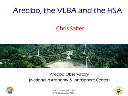 The Future of the VLBA 27 & 28 January 2011 Arecibo, the VLBA and the HSA Chris Salter Arecibo Observatory (National Astronomy & Ionosphere Center) ‏