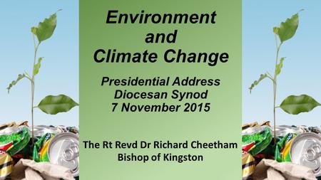 Environment and Climate Change Presidential Address Diocesan Synod 7 November 2015 The Rt Revd Dr Richard Cheetham Bishop of Kingston.