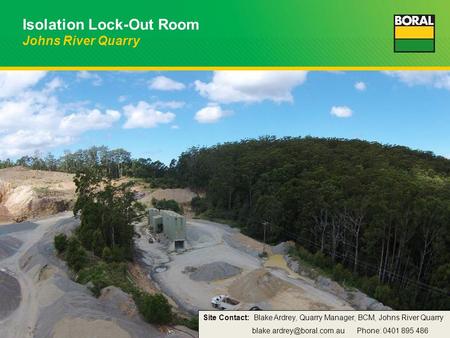 Isolation Lock-Out Room Johns River Quarry Site Contact: Blake Ardrey, Quarry Manager, BCM, Johns River Quarry Phone: 0401 895.