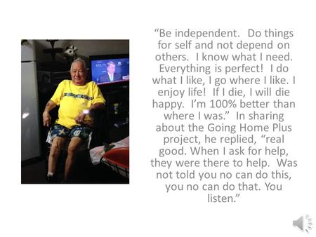 “Be independent. Do things for self and not depend on others. I know what I need. Everything is perfect! I do what I like, I go where I like. I enjoy.