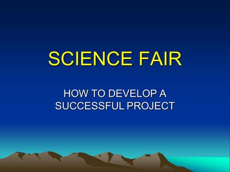 SCIENCE FAIR HOW TO DEVELOP A SUCCESSFUL PROJECT.