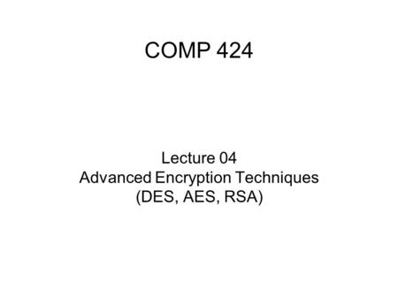 COMP 424 Lecture 04 Advanced Encryption Techniques (DES, AES, RSA)