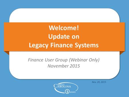 Welcome! Update on Legacy Finance Systems Finance User Group (Webinar Only) November 2015 Nov. 20, 2015.