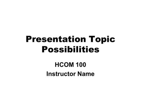 Presentation Topic Possibilities HCOM 100 Instructor Name.