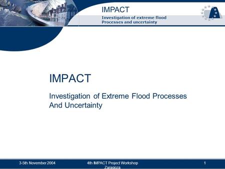 IMPACT 3-5th November 20044th IMPACT Project Workshop Zaragoza 1 Investigation of extreme flood Processes and uncertainty IMPACT Investigation of Extreme.