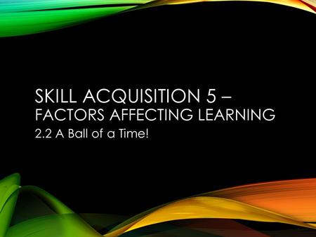 SKILL ACQUISITION 5 – FACTORS AFFECTING LEARNING 2.2 A Ball of a Time!