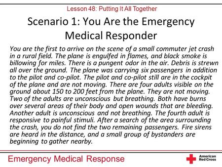 Emergency Medical Response Scenario 1: You Are the Emergency Medical Responder You are the first to arrive on the scene of a small commuter jet crash in.