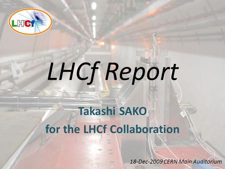 LHCf Report Takashi SAKO for the LHCf Collaboration 18-Dec-2009 CERN Main Auditorium.