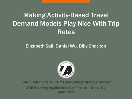 SAN FRANCISCO COUNTY TRANSPORTATION AUTHORITY Making Activity-Based Travel Demand Models Play Nice With Trip Rates Elizabeth Sall, Daniel Wu, Billy Charlton.