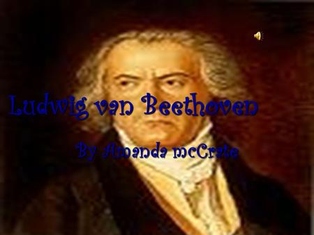 Ludwig van Beethoven By Amanda mcCrate.