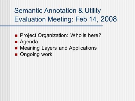 Semantic Annotation & Utility Evaluation Meeting: Feb 14, 2008 Project Organization: Who is here? Agenda Meaning Layers and Applications Ongoing work.