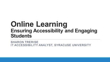 Online Learning Ensuring Accessibility and Engaging Students SHARON TRERISE IT ACCESSIBILITY ANALYST, SYRACUSE UNIVERSITY.